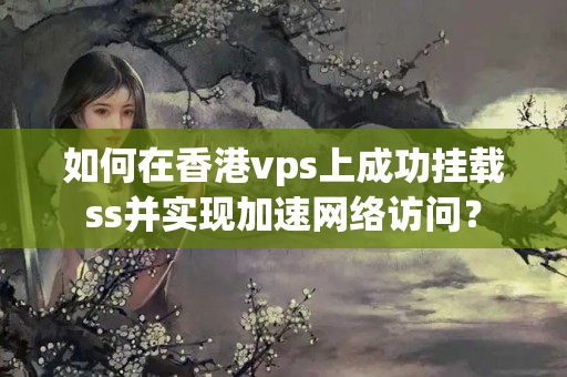 如何在香港vps上成功掛載ss并實現(xiàn)加速網(wǎng)絡訪問？