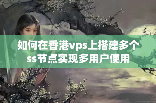 如何在香港vps上搭建多個ss節(jié)點實現(xiàn)多用戶使用