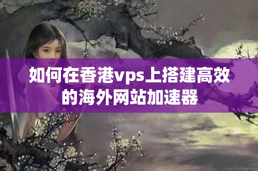 如何在香港vps上搭建高效的海外網(wǎng)站加速器