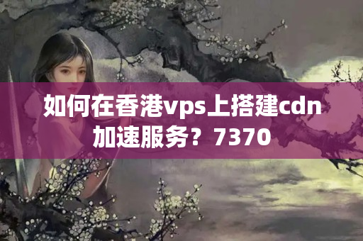 如何在香港vps上搭建cdn加速服務？7370