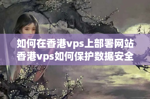 如何在香港vps上部署網(wǎng)站香港vps如何保護(hù)數(shù)據(jù)安全