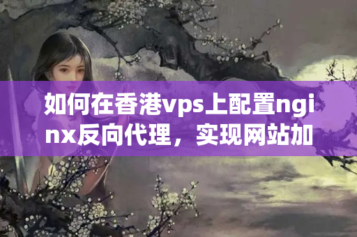 如何在香港vps上配置nginx反向代理，實(shí)現(xiàn)網(wǎng)站加速和負(fù)載均衡5150