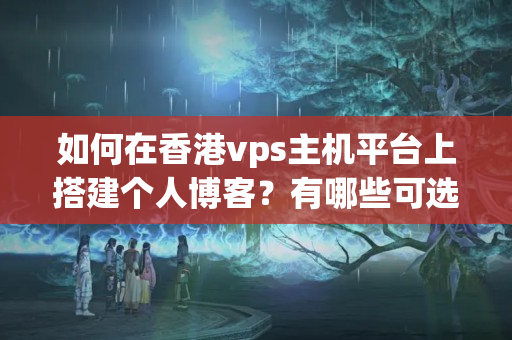 如何在香港vps主機平臺上搭建個人博客？有哪些可選方案？