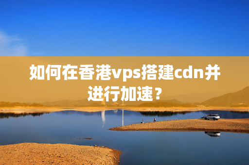 如何在香港vps搭建cdn并進(jìn)行加速？