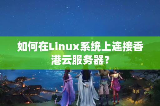 如何在Linux系統(tǒng)上連接香港云服務(wù)器？