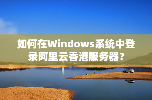 如何在Windows系統(tǒng)中登錄阿里云香港服務器？