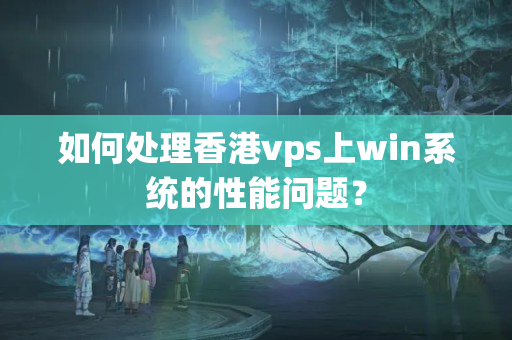 如何處理香港vps上win系統(tǒng)的性能問題？