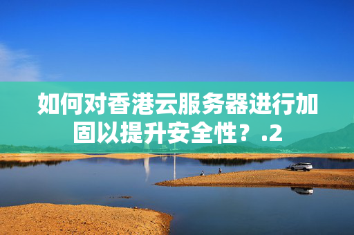 如何對香港云服務(wù)器進行加固以提升安全性？