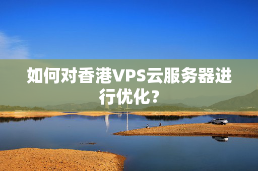 如何對香港VPS云服務(wù)器進(jìn)行優(yōu)化？