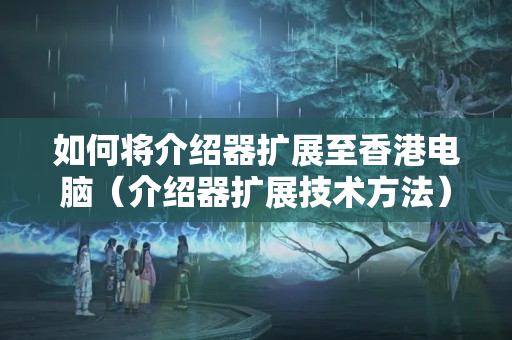 如何將介紹器擴(kuò)展至香港電腦（介紹器擴(kuò)展技術(shù)方法）