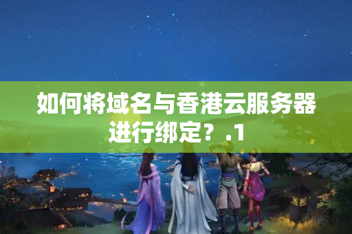 如何將域名與香港云服務(wù)器進(jìn)行綁定？