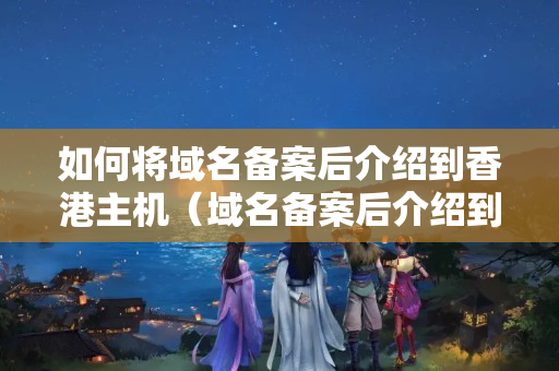 如何將域名備案后介紹到香港主機（域名備案后介紹到香港主機的步驟）