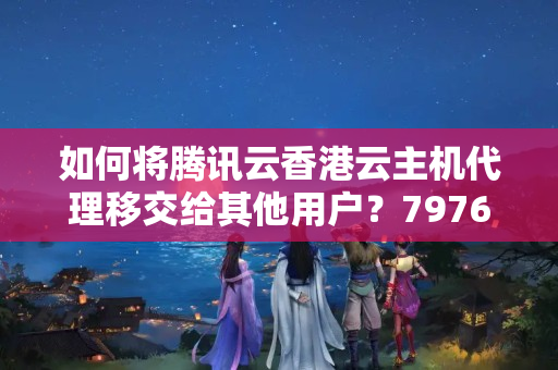 如何將騰訊云香港云主機(jī)代理移交給其他用戶？7976