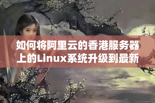 如何將阿里云的香港服務(wù)器上的Linux系統(tǒng)升級(jí)到最新版本？