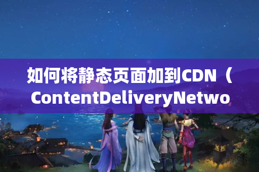 如何將靜態(tài)頁面加到CDN（ContentDeliveryNetwork）