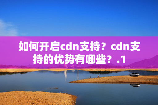 如何開啟cdn支持？cdn支持的優(yōu)勢(shì)有哪些？