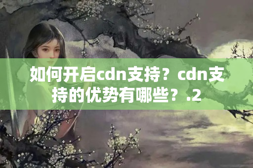 如何開啟cdn支持？cdn支持的優(yōu)勢(shì)有哪些？