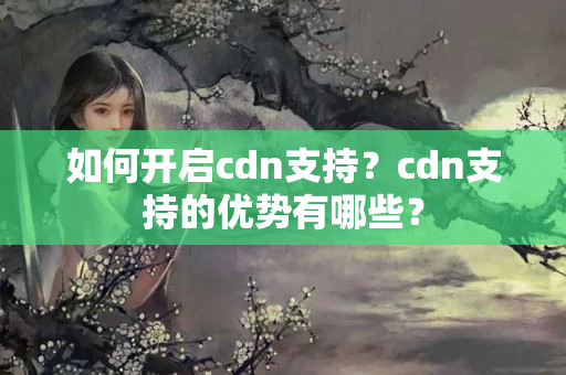 如何開啟cdn支持？cdn支持的優(yōu)勢有哪些？