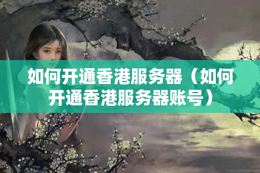 如何開通香港服務(wù)器（如何開通香港服務(wù)器賬號(hào)）