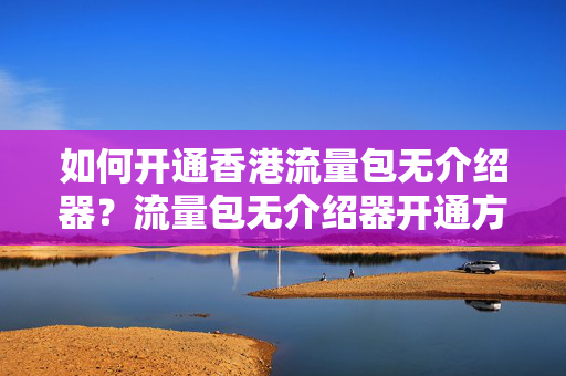 如何開通香港流量包無介紹器？流量包無介紹器開通方法