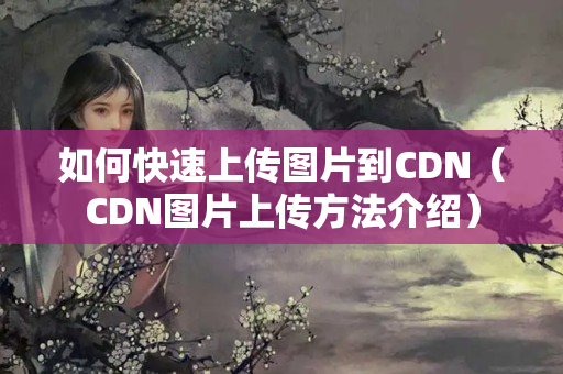 如何快速上傳圖片到CDN（CDN圖片上傳方法介紹）