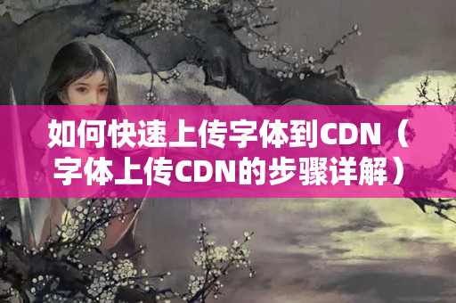 如何快速上傳字體到CDN（字體上傳CDN的步驟詳解）