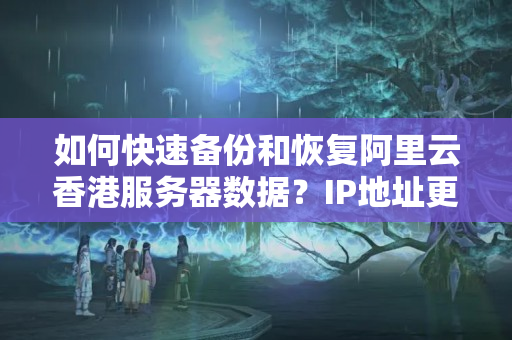 如何快速備份和恢復阿里云香港服務(wù)器數(shù)據(jù)？IP地址更換后數(shù)據(jù)怎么處理？