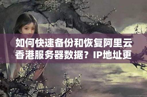 如何快速備份和恢復阿里云香港服務(wù)器數(shù)據(jù)？IP地址更換后數(shù)據(jù)怎么處理？