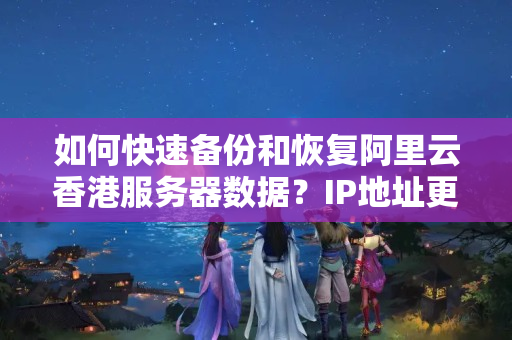 如何快速備份和恢復阿里云香港服務(wù)器數(shù)據(jù)？IP地址更換后數(shù)據(jù)怎么處理？