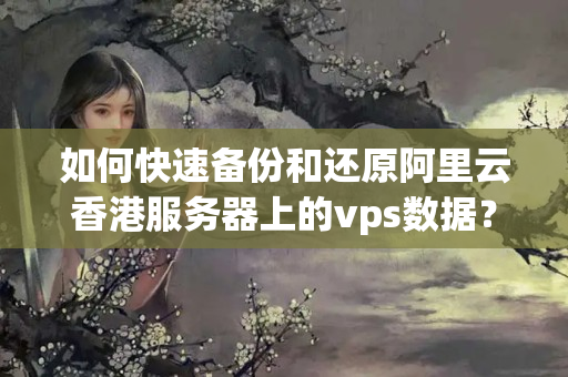 如何快速備份和還原阿里云香港服務器上的vps數(shù)據(jù)？