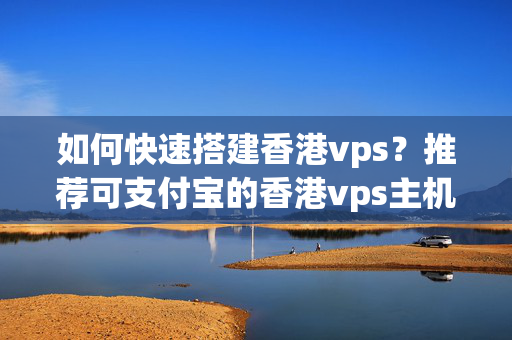 如何快速搭建香港vps？推薦可支付寶的香港vps主機品牌