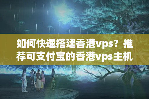 如何快速搭建香港vps？推薦可支付寶的香港vps主機品牌