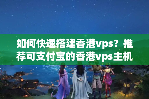 如何快速搭建香港vps？推薦可支付寶的香港vps主機(jī)品牌