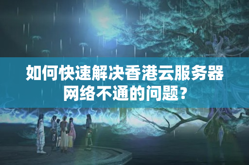 如何快速解決香港云服務(wù)器網(wǎng)絡(luò)不通的問題？