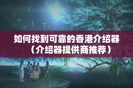 如何找到可靠的香港介紹器（介紹器提供商推薦）