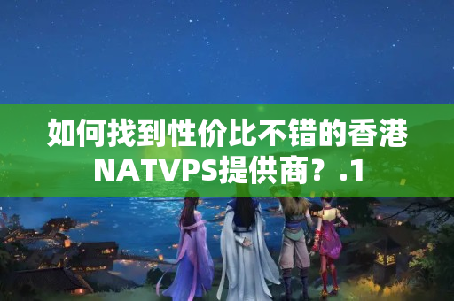 如何找到性價(jià)比不錯(cuò)的香港NATVPS提供商？