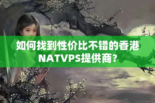 如何找到性價(jià)比不錯(cuò)的香港NATVPS提供商？