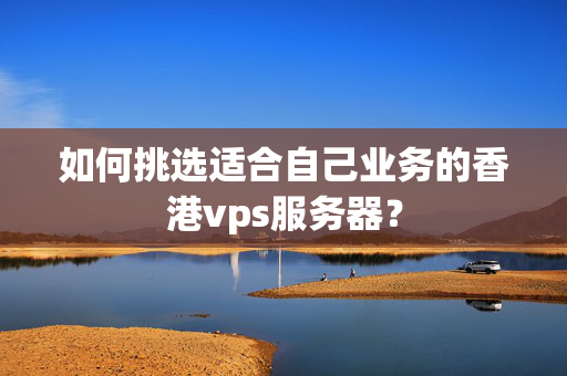 如何挑選適合自己業(yè)務(wù)的香港vps服務(wù)器？