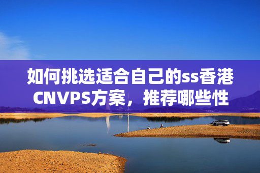 如何挑選適合自己的ss香港CNVPS方案，推薦哪些性能優(yōu)越的主機？