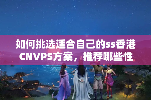 如何挑選適合自己的ss香港CNVPS方案，推薦哪些性能優(yōu)越的主機？