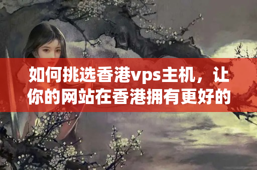 如何挑選香港vps主機(jī)，讓你的網(wǎng)站在香港擁有更好的訪問速度