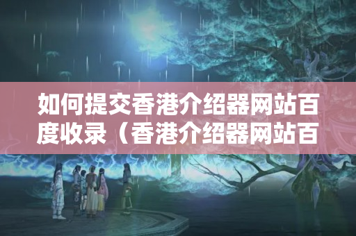 如何提交香港介紹器網(wǎng)站百度收錄（香港介紹器網(wǎng)站百度收錄提交步驟詳解）