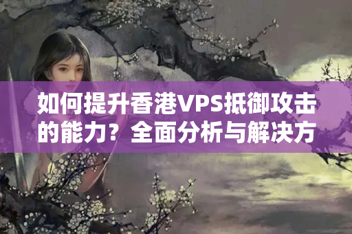 如何提升香港VPS抵御攻擊的能力？全面分析與解決方法！