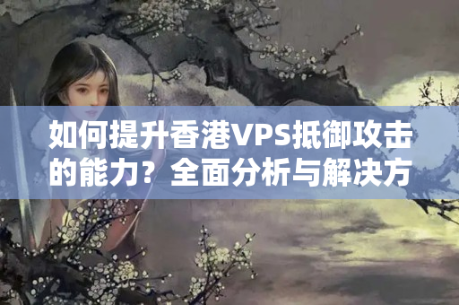 如何提升香港VPS抵御攻擊的能力？全面分析與解決方法！