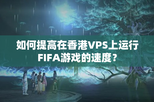 如何提高在香港VPS上運(yùn)行FIFA游戲的速度？