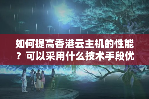 如何提高香港云主機(jī)的性能？可以采用什么技術(shù)手段優(yōu)化？