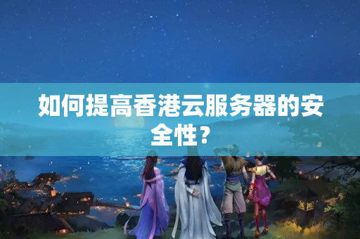 如何提高香港云服務(wù)器的安全性？