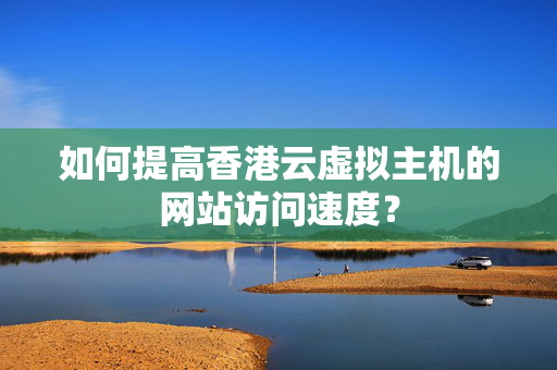 如何提高香港云虛擬主機(jī)的網(wǎng)站訪問速度？