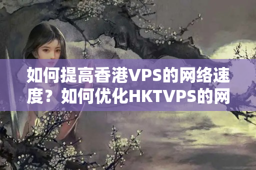 如何提高香港VPS的網(wǎng)絡(luò)速度？如何優(yōu)化HKTVPS的網(wǎng)絡(luò)性能？