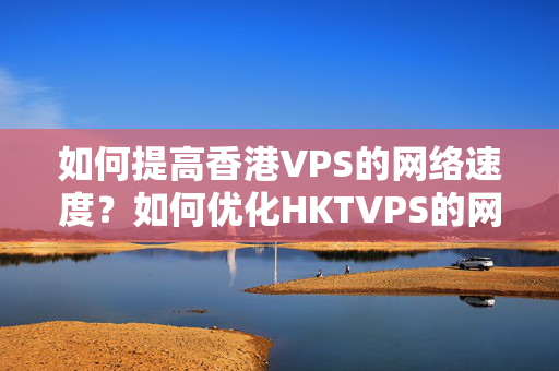 如何提高香港VPS的網(wǎng)絡(luò)速度？如何優(yōu)化HKTVPS的網(wǎng)絡(luò)性能？